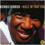 Dennis Binder Hole In That Jug Earwig Music - 2007  Chris and Patrick’s second recording on Earwig  starring 50’s barrelhouse Blues piano legend. Includes an All Star Chicago Blues Musician lineup.